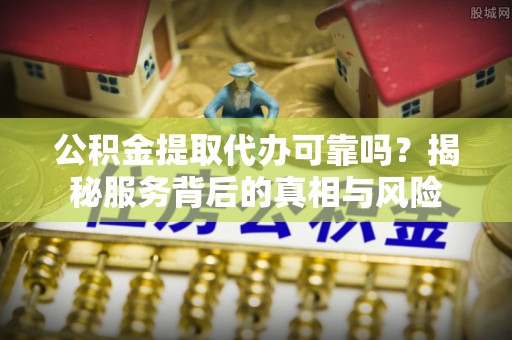贞丰公积金提取代办可靠吗？揭秘服务背后的真相与风险