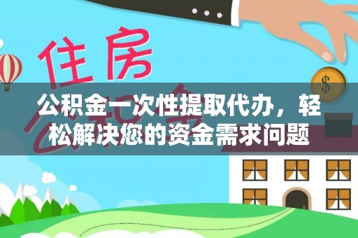 贞丰公积金一次性提取代办，轻松解决您的资金需求问题