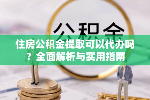 贞丰住房公积金提取可以代办吗？全面解析与实用指南