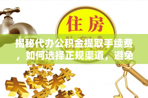 贞丰揭秘代办公积金提取手续费，如何选择正规渠道，避免上当受骗