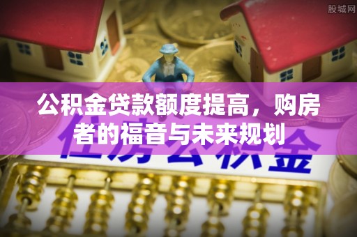 贞丰公积金贷款额度提高，购房者的福音与未来规划