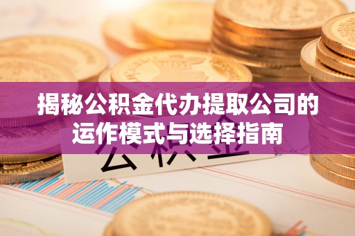 贞丰揭秘公积金代办提取公司的运作模式与选择指南