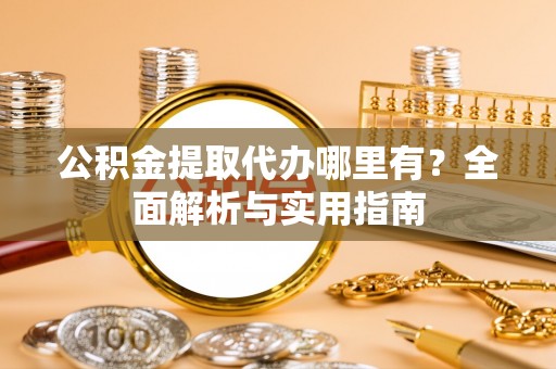 贞丰公积金提取代办哪里有？全面解析与实用指南