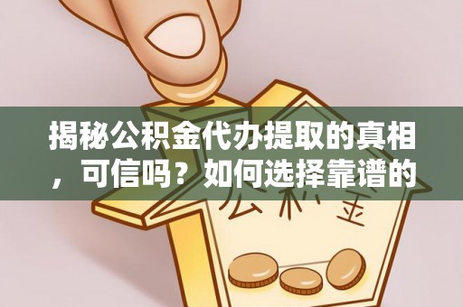 贞丰揭秘公积金代办提取的真相，可信吗？如何选择靠谱的服务商？