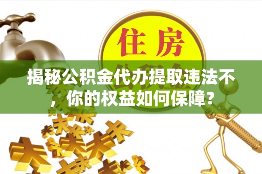 贞丰揭秘公积金代办提取违法不，你的权益如何保障？